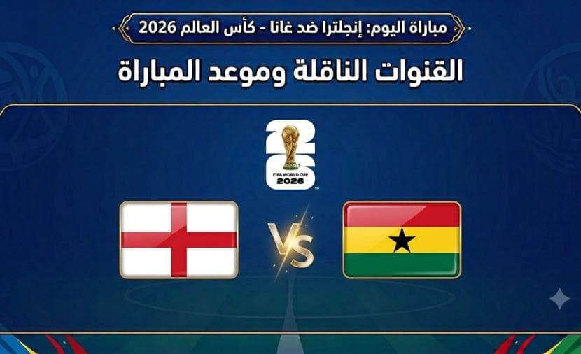 مباراة اليوم إنجلترا وغانا اليوم في كأس العالم 2026 والقنوات الناقلة